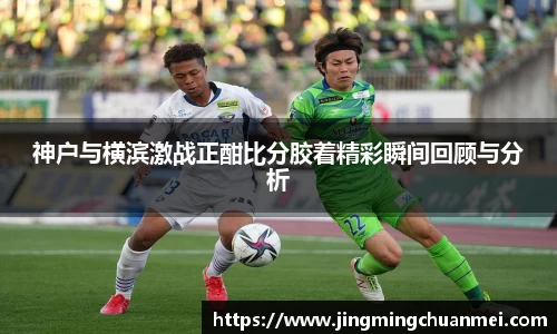 神户与横滨激战正酣比分胶着精彩瞬间回顾与分析