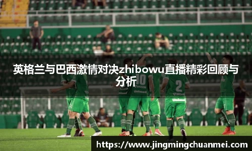 英格兰与巴西激情对决zhibowu直播精彩回顾与分析