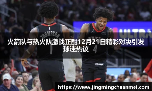 火箭队与热火队激战正酣12月21日精彩对决引发球迷热议