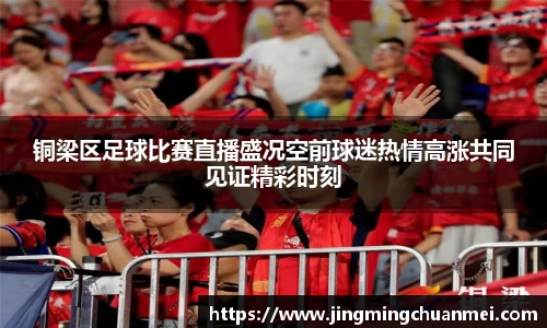 铜梁区足球比赛直播盛况空前球迷热情高涨共同见证精彩时刻
