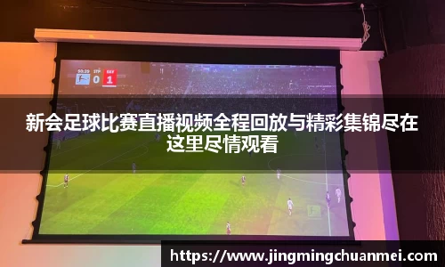 新会足球比赛直播视频全程回放与精彩集锦尽在这里尽情观看