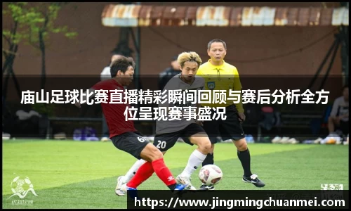 庙山足球比赛直播精彩瞬间回顾与赛后分析全方位呈现赛事盛况