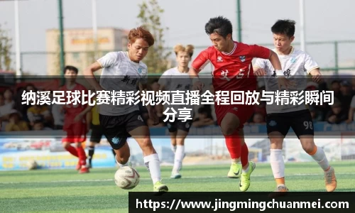 纳溪足球比赛精彩视频直播全程回放与精彩瞬间分享