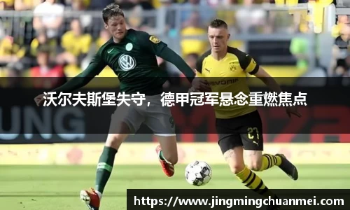 沃尔夫斯堡失守，德甲冠军悬念重燃焦点
