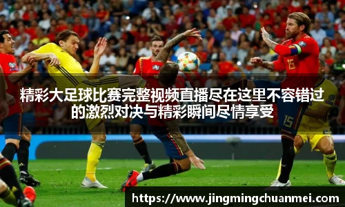 精彩大足球比赛完整视频直播尽在这里不容错过的激烈对决与精彩瞬间尽情享受