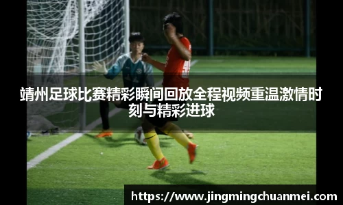 靖州足球比赛精彩瞬间回放全程视频重温激情时刻与精彩进球