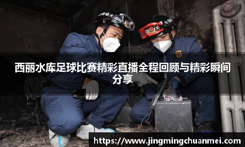 西丽水库足球比赛精彩直播全程回顾与精彩瞬间分享