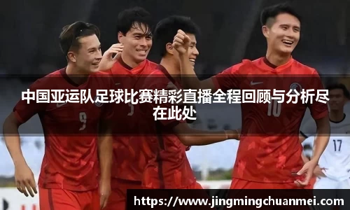 中国亚运队足球比赛精彩直播全程回顾与分析尽在此处