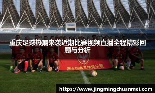 重庆足球热潮来袭近期比赛视频直播全程精彩回顾与分析