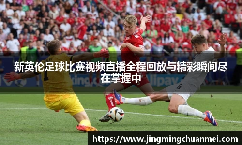 新英伦足球比赛视频直播全程回放与精彩瞬间尽在掌握中