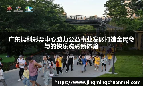 广东福利彩票中心助力公益事业发展打造全民参与的快乐购彩新体验