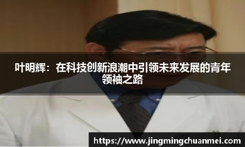 叶明辉：在科技创新浪潮中引领未来发展的青年领袖之路