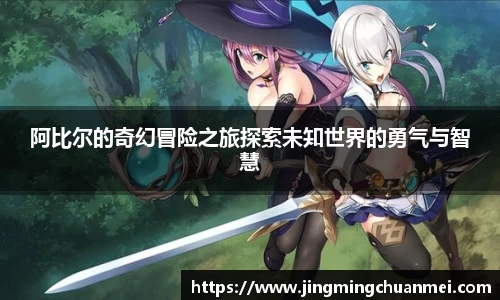 阿比尔的奇幻冒险之旅探索未知世界的勇气与智慧