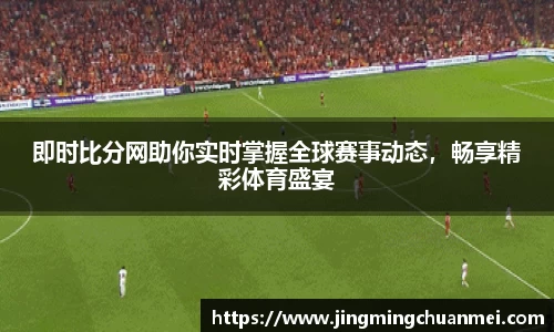 即时比分网助你实时掌握全球赛事动态，畅享精彩体育盛宴