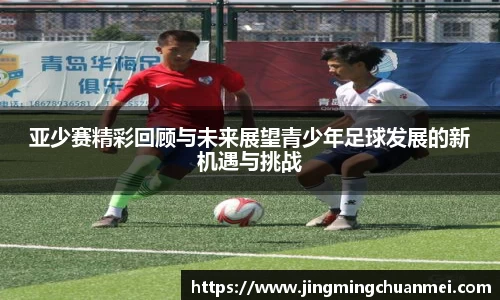 亚少赛精彩回顾与未来展望青少年足球发展的新机遇与挑战