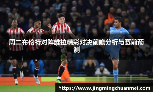 周二布伦特对阵维拉精彩对决前瞻分析与赛前预测