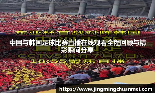 中国与韩国足球比赛直播在线观看全程回顾与精彩瞬间分享