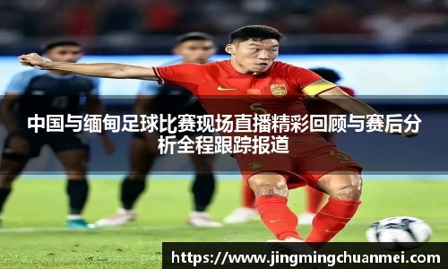 中国与缅甸足球比赛现场直播精彩回顾与赛后分析全程跟踪报道