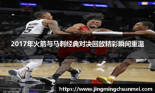 2017年火箭与马刺经典对决回放精彩瞬间重温