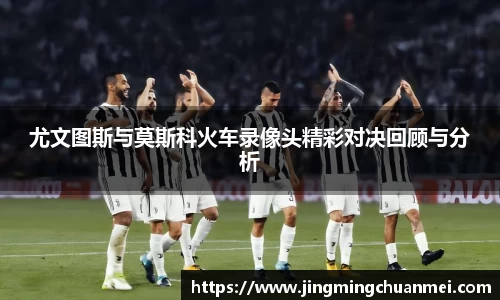 尤文图斯与莫斯科火车录像头精彩对决回顾与分析