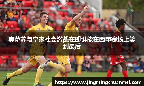 奥萨苏与皇家社会激战在即谁能在西甲赛场上笑到最后