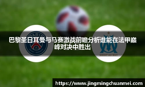 巴黎圣日耳曼与马赛激战前瞻分析谁能在法甲巅峰对决中胜出