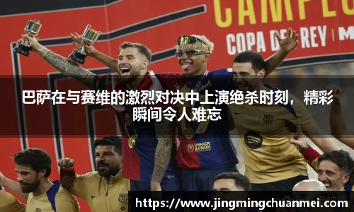 巴萨在与赛维的激烈对决中上演绝杀时刻，精彩瞬间令人难忘