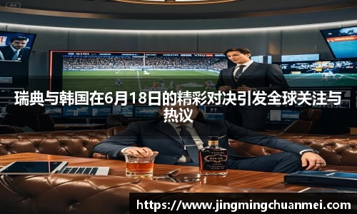 瑞典与韩国在6月18日的精彩对决引发全球关注与热议
