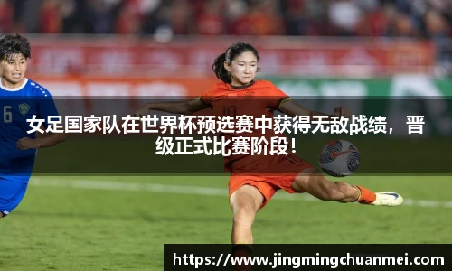 女足国家队在世界杯预选赛中获得无敌战绩，晋级正式比赛阶段！